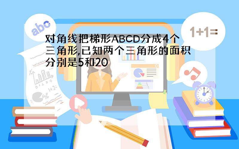 对角线把梯形ABCD分成4个三角形,已知两个三角形的面积分别是5和20