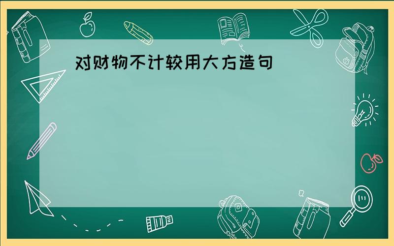 对财物不计较用大方造句