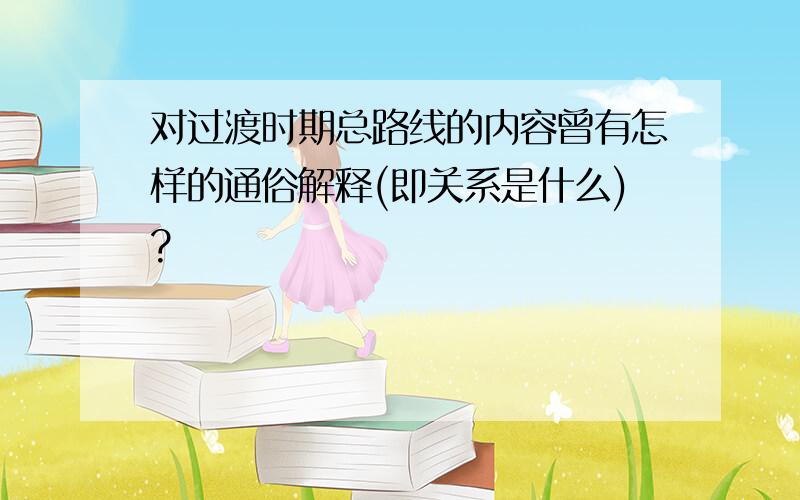 对过渡时期总路线的内容曾有怎样的通俗解释(即关系是什么)?