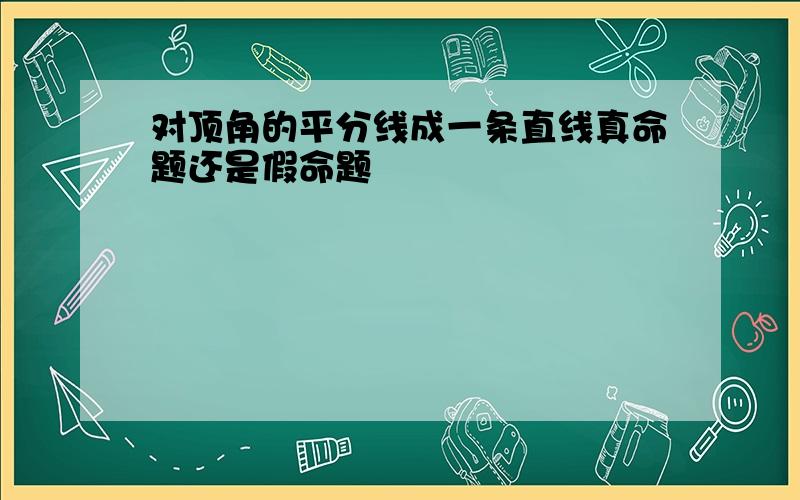 对顶角的平分线成一条直线真命题还是假命题