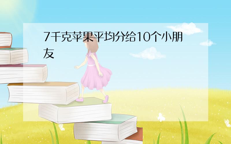 7千克苹果平均分给10个小朋友