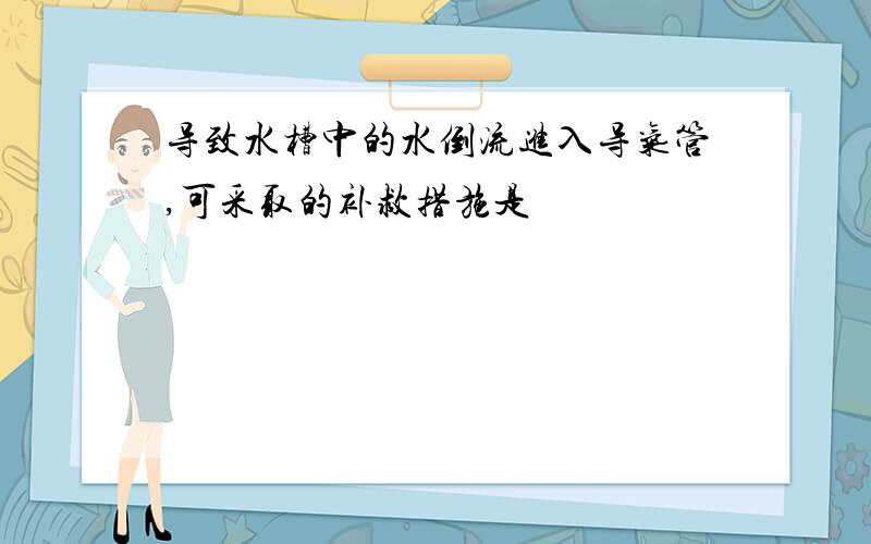 导致水槽中的水倒流进入导气管,可采取的补救措施是