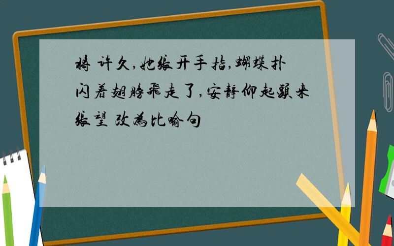 将 许久,她张开手指,蝴蝶扑闪着翅膀飞走了,安静仰起头来张望 改为比喻句