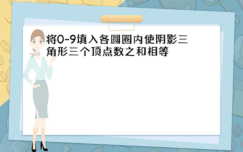 将0-9填入各圆圈内使阴影三角形三个顶点数之和相等