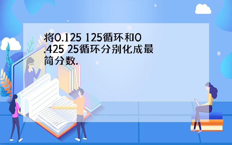 将0.125 125循环和0.425 25循环分别化成最简分数.