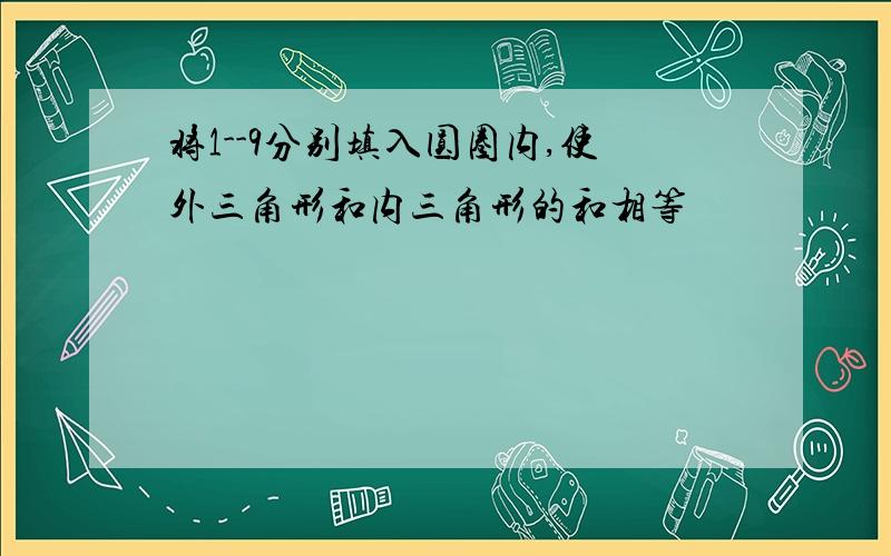 将1--9分别填入圆圈内,使外三角形和内三角形的和相等