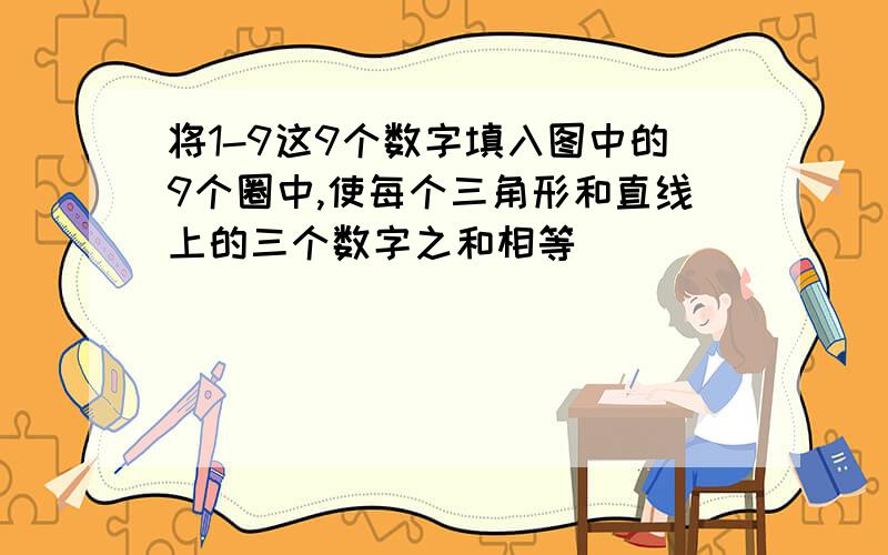 将1-9这9个数字填入图中的9个圈中,使每个三角形和直线上的三个数字之和相等