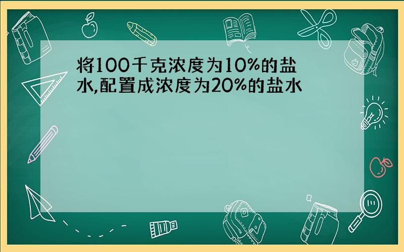 将100千克浓度为10%的盐水,配置成浓度为20%的盐水