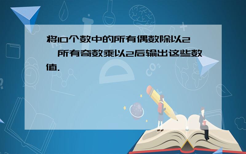 将10个数中的所有偶数除以2,所有奇数乘以2后输出这些数值.