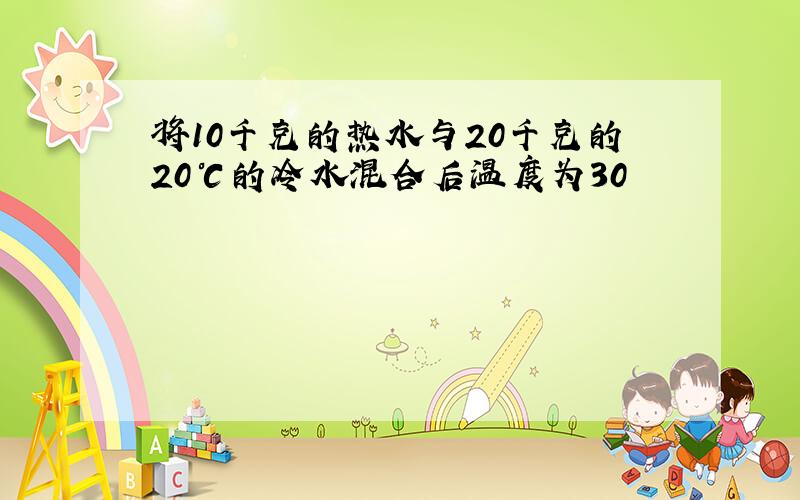 将10千克的热水与20千克的20℃的冷水混合后温度为30