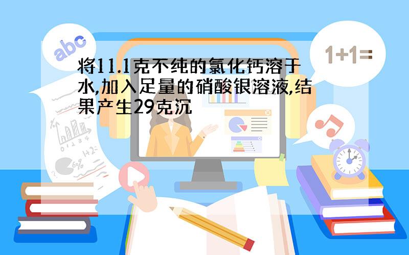 将11.1克不纯的氯化钙溶于水,加入足量的硝酸银溶液,结果产生29克沉