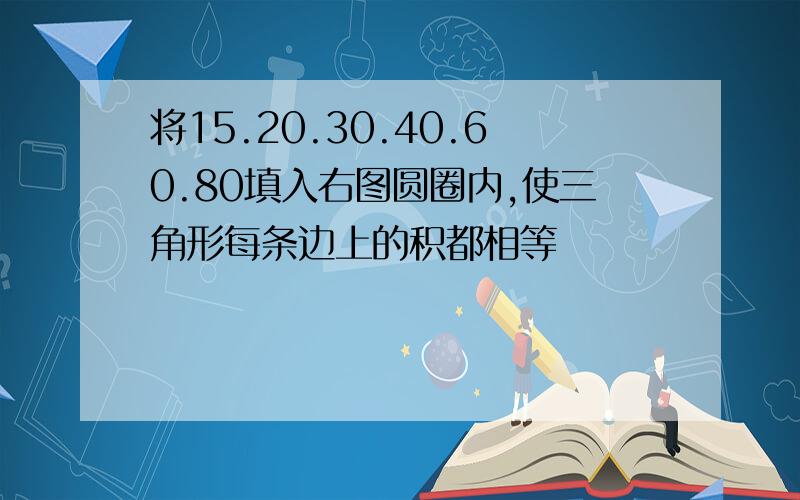 将15.20.30.40.60.80填入右图圆圈内,使三角形每条边上的积都相等