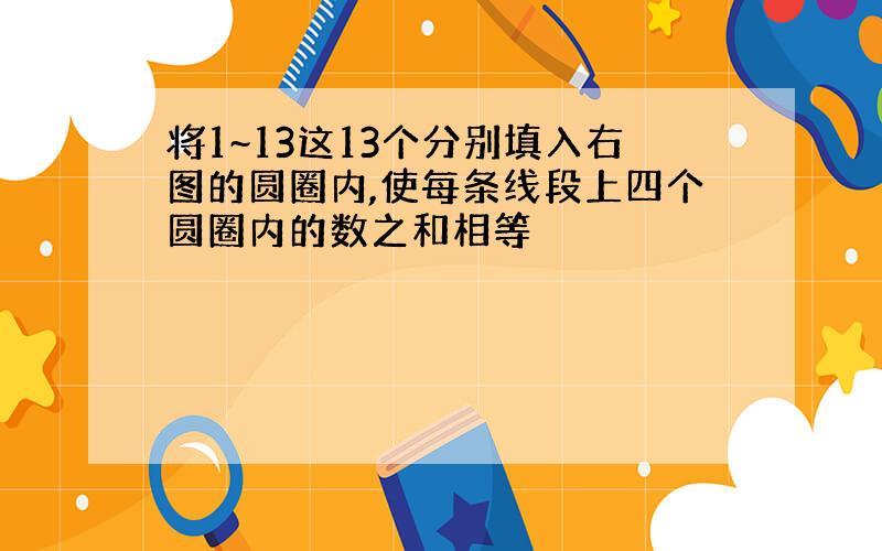 将1~13这13个分别填入右图的圆圈内,使每条线段上四个圆圈内的数之和相等