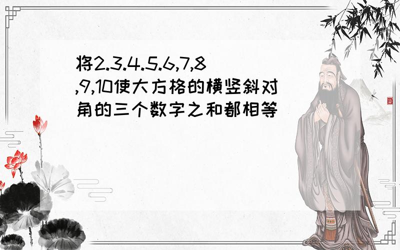 将2.3.4.5.6,7,8,9,10使大方格的横竖斜对角的三个数字之和都相等