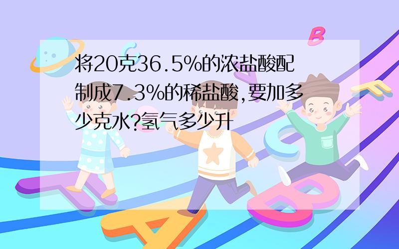 将20克36.5%的浓盐酸配制成7.3%的稀盐酸,要加多少克水?氢气多少升