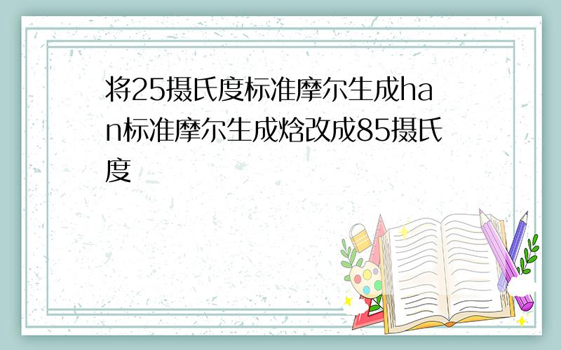 将25摄氏度标准摩尔生成han标准摩尔生成焓改成85摄氏度