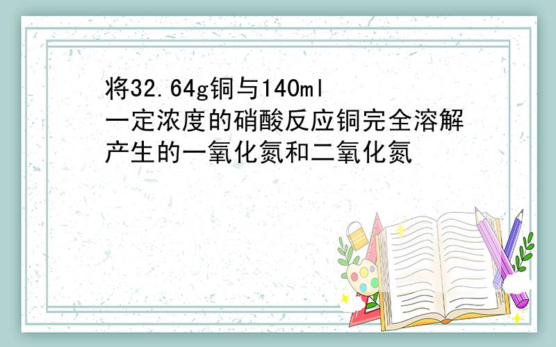 将32.64g铜与140ml一定浓度的硝酸反应铜完全溶解产生的一氧化氮和二氧化氮