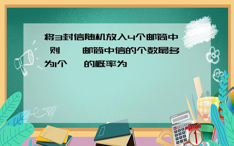 将3封信随机放入4个邮筒中, 则 " 邮筒中信的个数最多为1个 "的概率为