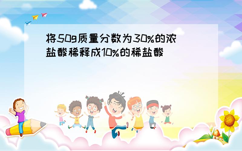 将50g质量分数为30%的浓盐酸稀释成10%的稀盐酸