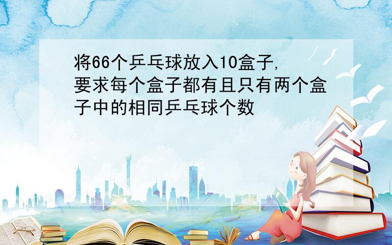 将66个乒乓球放入10盒子,要求每个盒子都有且只有两个盒子中的相同乒乓球个数