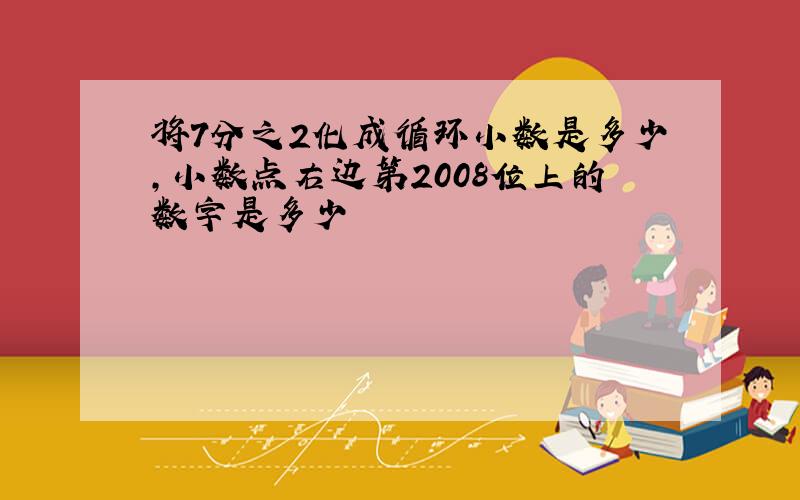 将7分之2化成循环小数是多少,小数点右边第2008位上的数字是多少