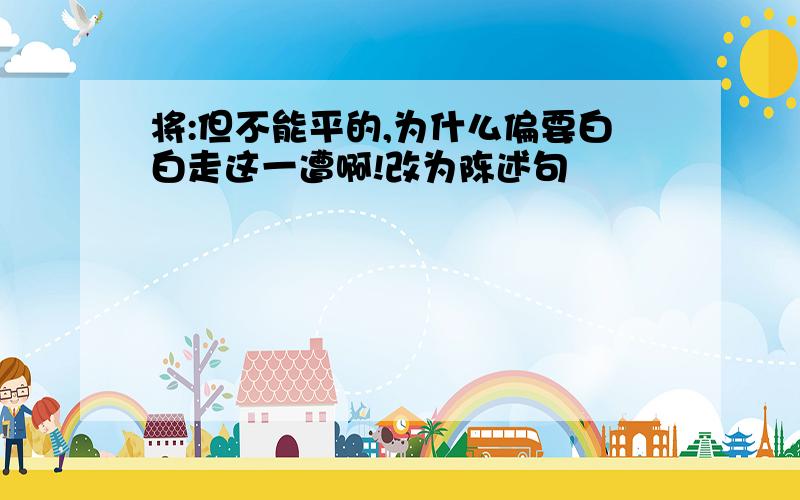 将:但不能平的,为什么偏要白白走这一遭啊!改为陈述句