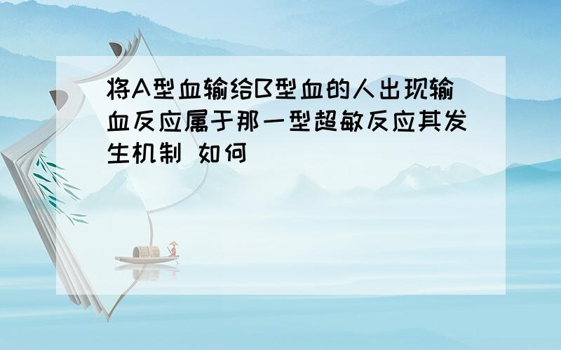 将A型血输给B型血的人出现输血反应属于那一型超敏反应其发生机制 如何