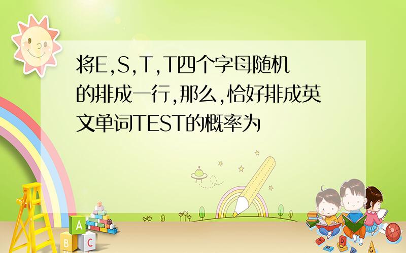 将E,S,T,T四个字母随机的排成一行,那么,恰好排成英文单词TEST的概率为