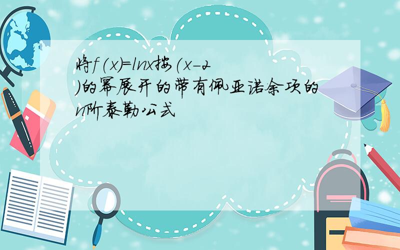 将f(x)=lnx按(x-2)的幂展开的带有佩亚诺余项的n阶泰勒公式