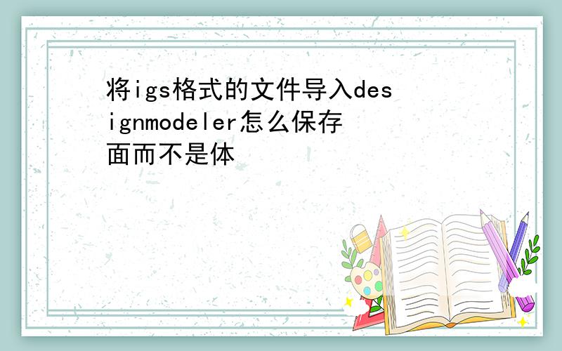 将igs格式的文件导入designmodeler怎么保存面而不是体