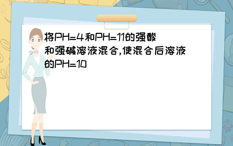 将PH=4和PH=11的强酸和强碱溶液混合,使混合后溶液的PH=10