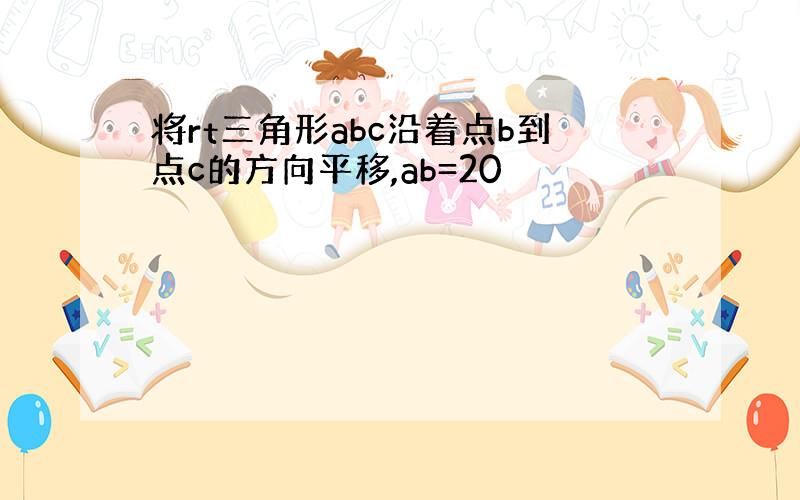 将rt三角形abc沿着点b到点c的方向平移,ab=20