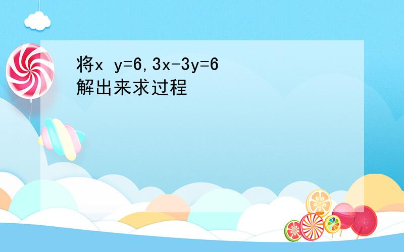 将x y=6,3x-3y=6解出来求过程