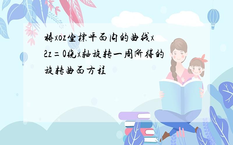 将xoz坐标平面内的曲线x 2z=0绕x轴旋转一周所得的旋转曲面方程