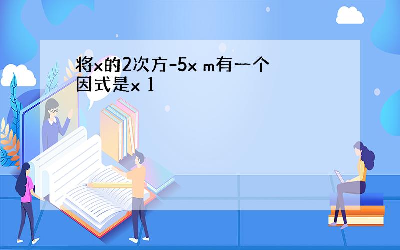 将x的2次方-5x m有一个因式是x 1