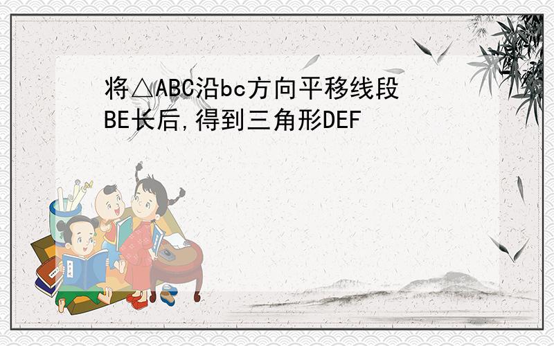 将△ABC沿bc方向平移线段BE长后,得到三角形DEF