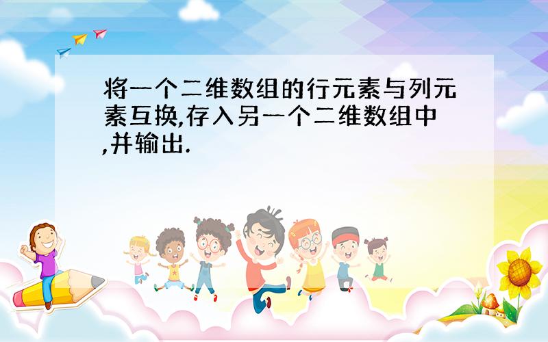 将一个二维数组的行元素与列元素互换,存入另一个二维数组中,并输出.