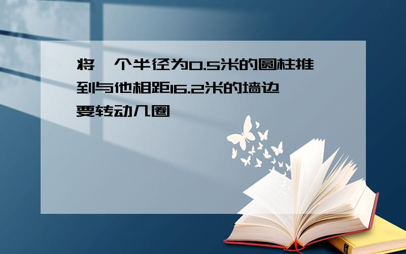 将一个半径为0.5米的圆柱推到与他相距16.2米的墙边,要转动几圈