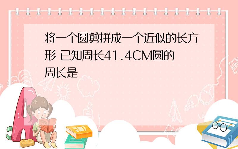 将一个圆剪拼成一个近似的长方形 已知周长41.4CM圆的周长是