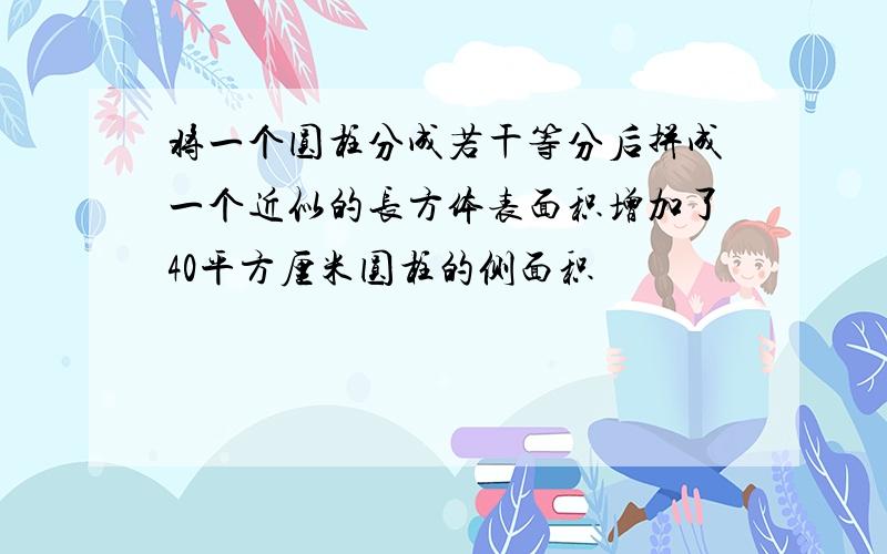 将一个圆柱分成若干等分后拼成一个近似的长方体表面积增加了40平方厘米圆柱的侧面积