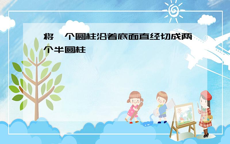 将一个圆柱沿着底面直经切成两个半圆柱