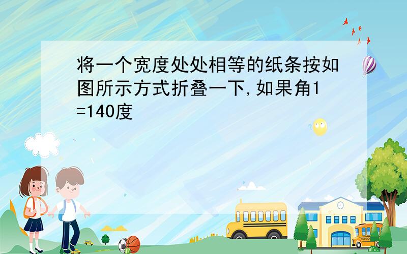 将一个宽度处处相等的纸条按如图所示方式折叠一下,如果角1=140度