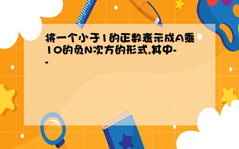 将一个小于1的正数表示成A乘10的负N次方的形式,其中--