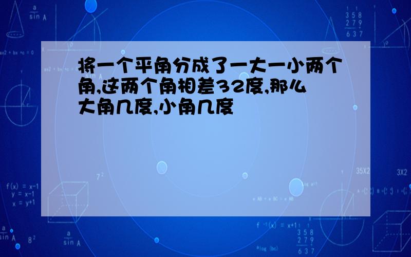 将一个平角分成了一大一小两个角,这两个角相差32度,那么大角几度,小角几度