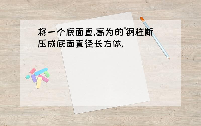 将一个底面直,高为的"钢柱断压成底面直径长方体,