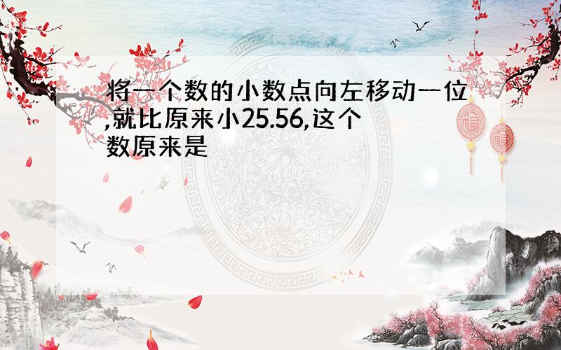 将一个数的小数点向左移动一位,就比原来小25.56,这个数原来是