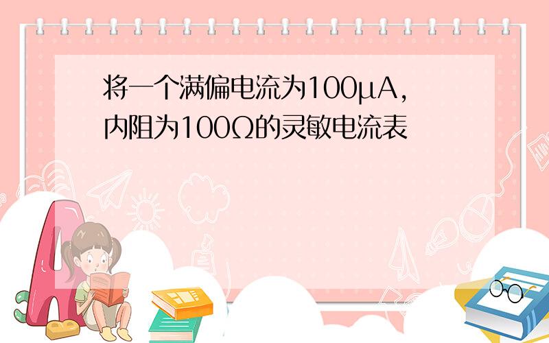 将一个满偏电流为100μA,内阻为100Ω的灵敏电流表