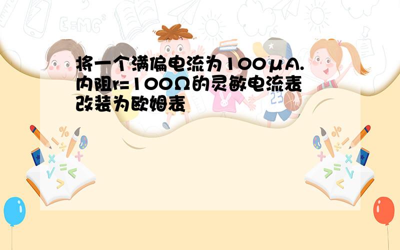 将一个满偏电流为100μA.内阻r=100Ω的灵敏电流表改装为欧姆表