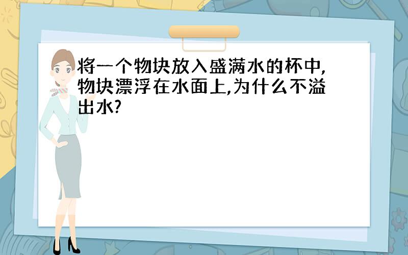 将一个物块放入盛满水的杯中,物块漂浮在水面上,为什么不溢出水?