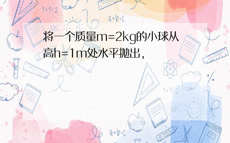 将一个质量m=2kg的小球从高h=1m处水平抛出,